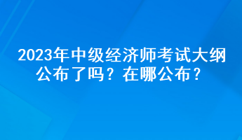 2023年中級(jí)經(jīng)濟(jì)師考試大綱公布了嗎？在哪公布？