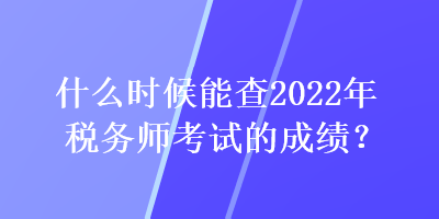 什么時候能查2022年稅務(wù)師考試的成績？