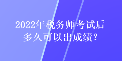 2022年稅務(wù)師考試后多久可以出成績？