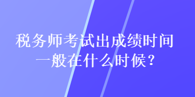 稅務(wù)師考試出成績時(shí)間一般在什么時(shí)候？