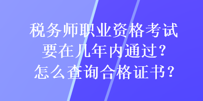 稅務(wù)師職業(yè)資格考試要在幾年內(nèi)通過？怎么查詢合格證書？