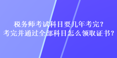 稅務(wù)師考試科目要幾年考完？考完并通過全部科目怎么領(lǐng)取證書？