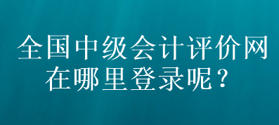 全國(guó)中級(jí)會(huì)計(jì)評(píng)價(jià)網(wǎng)在哪里登錄呢？