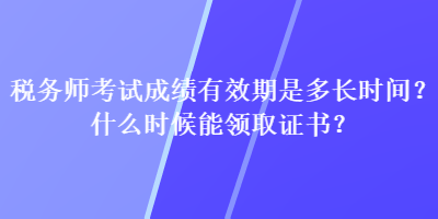 稅務(wù)師考試成績(jī)有效期是多長(zhǎng)時(shí)間？什么時(shí)候能領(lǐng)取證書(shū)？