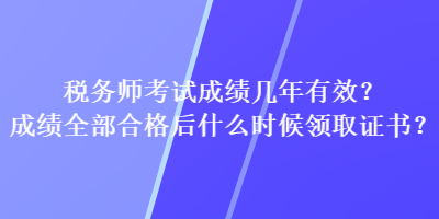 稅務(wù)師考試成績(jī)幾年有效？成績(jī)?nèi)亢细窈笫裁磿r(shí)候領(lǐng)取證書？