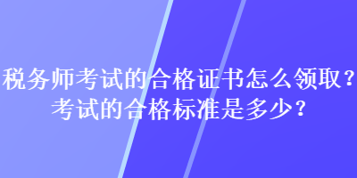 稅務(wù)師考試的合格證書怎么領(lǐng)??？考試的合格標(biāo)準(zhǔn)是多少？