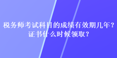 稅務(wù)師考試科目的成績有效期幾年？證書什么時候領(lǐng)??？