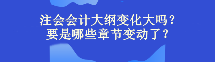 注會(huì)會(huì)計(jì)大綱變化大嗎？主要是哪些章節(jié)變動(dòng)了？