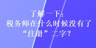 了解一下：稅務(wù)師在什么時(shí)候沒(méi)有了“注冊(cè)”二字？