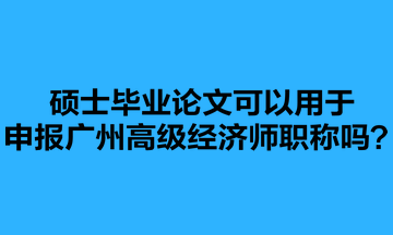 碩士畢業(yè)論文可以用于申報廣州高級經(jīng)濟師職稱嗎？