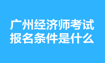 廣州經(jīng)濟(jì)師考試報名條件是什么？