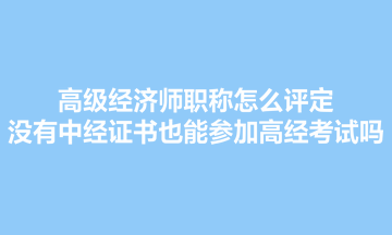 高級經(jīng)濟師職稱怎么評定？沒有中經(jīng)證書也能參加高經(jīng)考試嗎？