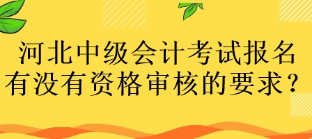 河北中級會計考試報名有沒有資格審核的要求？