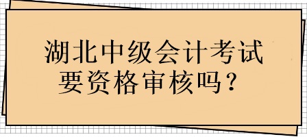 湖北中級會計考試要資格審核嗎？