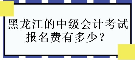 黑龍江的中級會計(jì)考試報名費(fèi)有多少？