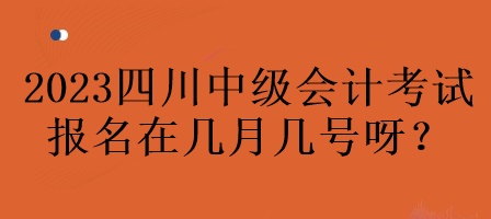 2023年四川中級(jí)會(huì)計(jì)考試報(bào)名在幾月幾號(hào)呀？