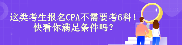 驚！有“它”這類考生報名CPA不需要考6科！快看你滿足條件嗎？