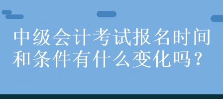 中級會計考試報名時間和條件有什么變化嗎？