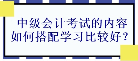 中級(jí)會(huì)計(jì)考試的內(nèi)容如何搭配學(xué)習(xí)比較好？