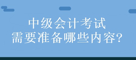 中級會計考試需要準備哪些內(nèi)容?