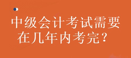 中級會計考試需要在幾年內(nèi)考完？