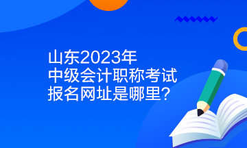 山東2023年中級(jí)會(huì)計(jì)職稱(chēng)考試報(bào)名網(wǎng)址是哪里？