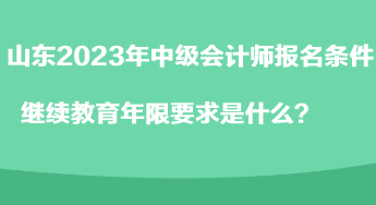 山東2023年中級會計(jì)師報名條件繼續(xù)教育年限要求是什么？