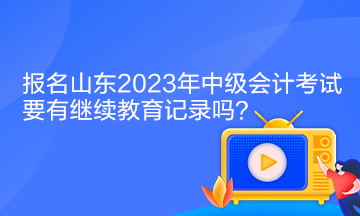 報(bào)名山東2023年中級(jí)會(huì)計(jì)考試要有繼續(xù)教育記錄嗎？