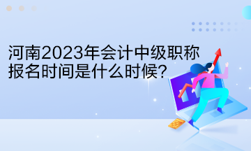 河南2023年會(huì)計(jì)中級(jí)職稱報(bào)名時(shí)間是什么時(shí)候？