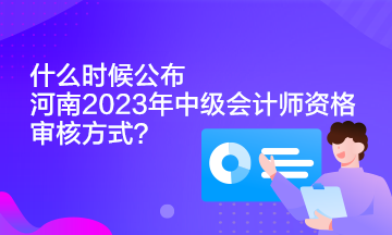 什么時(shí)候公布河南2023年中級(jí)會(huì)計(jì)師資格審核方式？