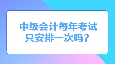 中級(jí)會(huì)計(jì)每年考試只安排一次嗎？