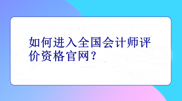 如何進入全國會計師評價資格官網(wǎng)？