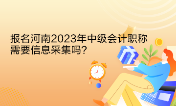 報(bào)名河南2023年中級會計(jì)職稱需要信息采集嗎？