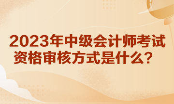 你知道湖北2023年中級會計師考試資格審核方式是什么嗎？