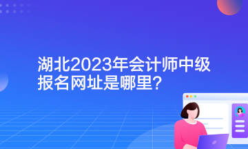 湖北2023年會計師中級報名網(wǎng)址是哪里？