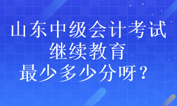 山東中級(jí)會(huì)計(jì)考試?yán)^續(xù)教育最少多少分呀？