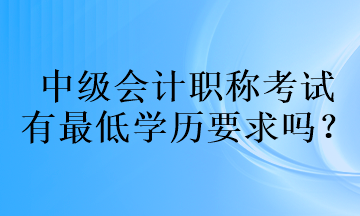 中級(jí)會(huì)計(jì)職稱考試的有最低學(xué)歷要求嗎？