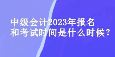 中級會計(jì)師2023年報(bào)名和考試時間