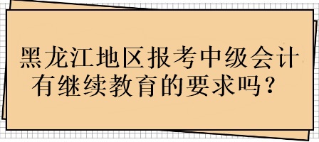 黑龍江地區(qū)報(bào)考中級會(huì)計(jì)有繼續(xù)教育的要求嗎？