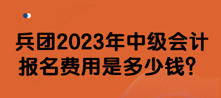 兵團(tuán)2023年中級(jí)會(huì)計(jì)報(bào)名費(fèi)用是多少錢？