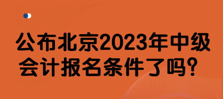 公布北京2023年中級(jí)會(huì)計(jì)報(bào)名條件了嗎？