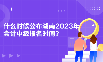 什么時候公布湖南2023年會計中級報名時間？