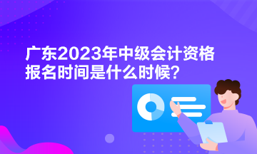 廣東2023年中級會計資格報名時間是什么時候？