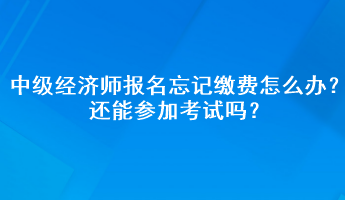 中級(jí)經(jīng)濟(jì)師報(bào)名忘記繳費(fèi)怎么辦？還能參加考試嗎？