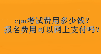 cpa考試費用多少錢？報名費用可以網(wǎng)上支付嗎？