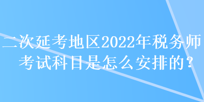 二次延考地區(qū)2022年稅務(wù)師考試科目是怎么安排的？