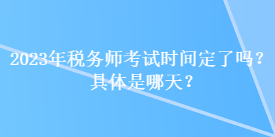 2023年稅務(wù)師考試時間定了嗎？具體是哪天？