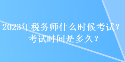 2023年稅務(wù)師什么時(shí)候考試？考試時(shí)間是多久？