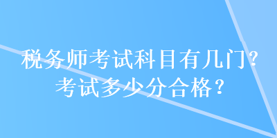 稅務(wù)師考試科目有幾門？考試多少分合格？