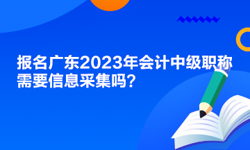 報(bào)名廣東2023年會(huì)計(jì)中級職稱需要信息采集嗎？